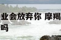 摩羯男因为事业会放弃你 摩羯男会因为现实原因放弃爱情吗