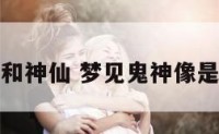 梦见鬼官和神仙 梦见鬼神像是什么预兆