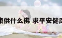 求平安健康供什么佛 求平安健康念什么经