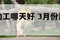 三月份装修动工哪天好 3月份那天装修动工好