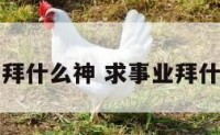 问事业拜什么神 求事业拜什么观音