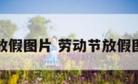 劳动节放假图片 劳动节放假图片唯美