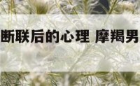 摩羯座男生断联后的心理 摩羯男断联之后会主动吗