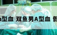 双鱼男a型血 双鱼男A型血 假装喜欢