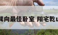 阳宅乾山巽向最佳卧室 阳宅乾山巽向好吗