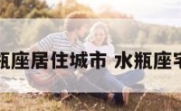 水瓶座居住城市 水瓶座宅吗