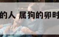 属狗卯时过世的人 属狗的卯时出生的婚姻怎么样