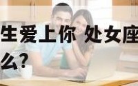 如何处女座女生爱上你 处女座女生爱上你的具体表现是什么?