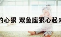 双鱼座的心狠 双鱼座狠心起来的一面