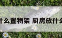 厨房放什么置物架 厨房放什么东西好