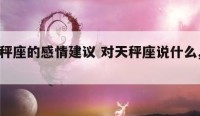 对天秤座的感情建议 对天秤座说什么,他最感动