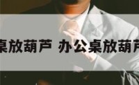 办公室桌放葫芦 办公桌放葫芦可以吗