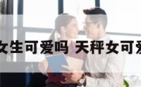 天秤座的女生可爱吗 天秤女可爱到骨子里