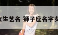 狮子座女生艺名 狮子座名字女生 霸气