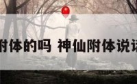 神仙有附体的吗 神仙附体说话可信吗
