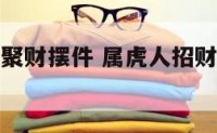 属虎人招财聚财摆件 属虎人招财聚财摆件是什么