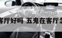 五鬼方客厅好吗 五鬼在客厅怎么化解