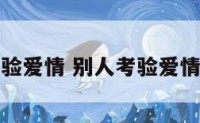 别人考验爱情 别人考验爱情的句子