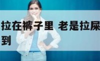 总感觉大便拉在裤子里 老是拉屎在裤子上自己还感觉不到