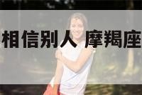 摩羯座的人不相信别人 摩羯座的人不相信别人怎么办