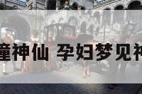 孕妇梦见冲撞神仙 孕妇梦见神仙是胎梦吗