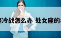 老公处女座冷战怎么办 处女座的老公冷暴力