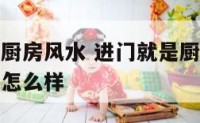 进门是厕所厨房风水 进门就是厨房和卫生间相对的风水怎么样