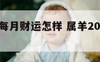 属羊鸡年每月财运怎样 属羊2021年全年每月如何