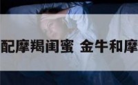 金牛座配摩羯闺蜜 金牛和摩羯姐妹