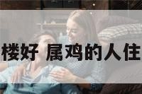 属鸡出生住几楼好 属鸡的人住几楼好财运好