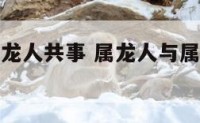 属龙人和属龙人共事 属龙人与属龙人能合作吗