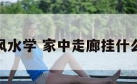 家居走廊风水学 家中走廊挂什么画比较好