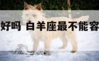 白羊座最不好吗 白羊座最不能容忍的事是什么?