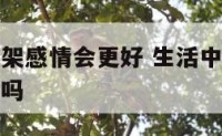 生活中吵吵架感情会更好 生活中吵吵架感情会更好一点吗