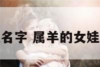 属羊的女娃娃名字 属羊的女娃娃名字有哪些