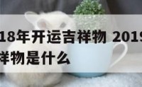 肖猪2018年开运吉祥物 2019年属猪人的吉祥物是什么