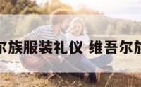 维吾尔族服装礼仪 维吾尔族服饰