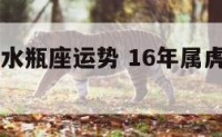 16年属虎水瓶座运势 16年属虎水瓶座运势男