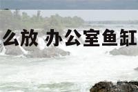 办公室鱼缸怎么放 办公室鱼缸怎么摆放旺财风水