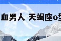 天蝎座和o型血男人 天蝎座o型血男人的事业