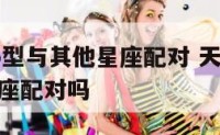 天蝎座ab型与其他星座配对 天蝎座ab型与其他星座配对吗