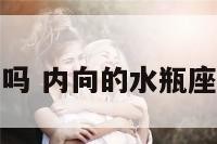 水瓶座很内向吗 内向的水瓶座女生性格脾气