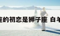 白羊座的初恋是狮子座 白羊 初恋