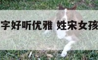 女孩姓宋名字好听优雅 姓宋女孩取什么名字好