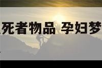 孕妇梦见接触死者物品 孕妇梦见死人用的东西是什么意思