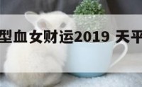 天秤座a型血女财运2019 天平座a型血女人