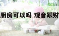 观音财神放厨房可以吗 观音跟财神可以供在厨房吗