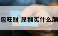 什么颜色钱包旺财 属猴买什么颜色钱包旺财