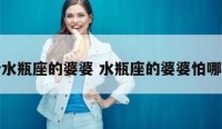 有个水瓶座的婆婆 水瓶座的婆婆怕哪一种