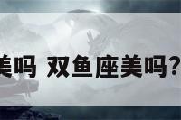 双鱼座美吗 双鱼座美吗?聪明吗?